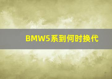 BMW5系到何时换代