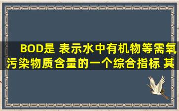 BOD是 表示水中有机物等需氧污染物质含量的一个综合指标 ,其含义...