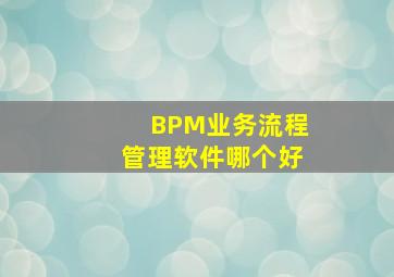 BPM业务流程管理软件哪个好