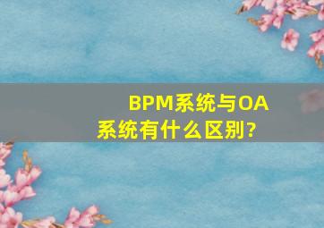 BPM系统与OA系统有什么区别?