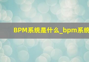 BPM系统是什么_bpm系统