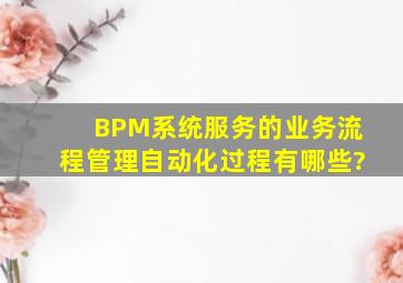 BPM系统服务的业务流程管理自动化过程有哪些?