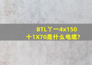 BTL丫一4x150十1X70是什么电缆?