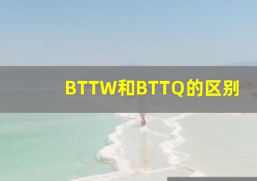 BTTW和BTTQ的区别