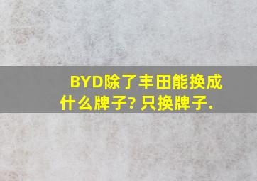 BYD除了丰田能换成什么牌子? 只换牌子.
