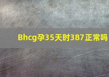 Bhcg孕35天时387正常吗