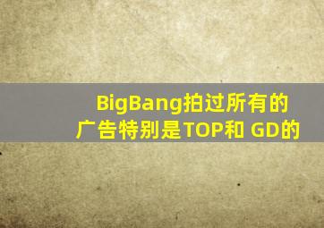 BigBang拍过所有的广告,特别是TOP和 GD的