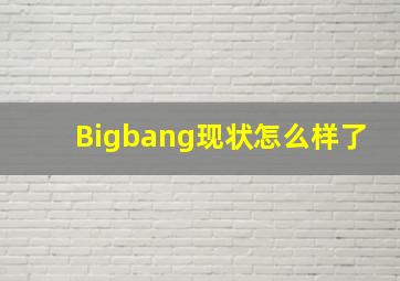 Bigbang现状怎么样了