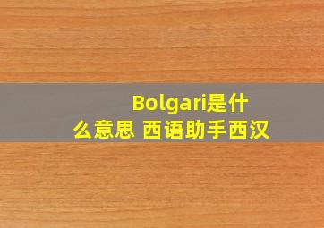 Bolgari是什么意思 《西语助手》西汉