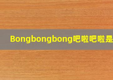 Bongbongbong吧啦吧啦是啥歌