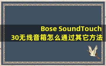 Bose SoundTouch 30无线音箱怎么通过其它方法设置wifi网络