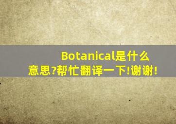 Botanical是什么意思?帮忙翻译一下!谢谢!