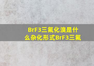 BrF3(三氟化溴)是什么杂化形式BrF3(三氟