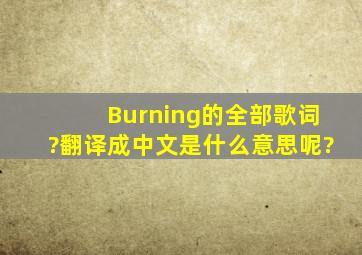 Burning的全部歌词?翻译成中文是什么意思呢?