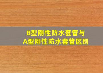 B型刚性防水套管与A型刚性防水套管区别