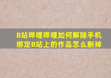 B站(哔哩哔哩)如何解除手机绑定B站上的作品怎么删掉