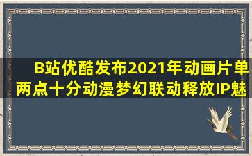 B站、优酷发布2021年动画片单,两点十分动漫梦幻联动释放IP魅力...