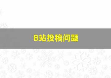 B站投稿问题