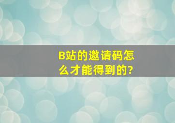 B站的邀请码,怎么才能得到的?