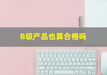 B级产品也算合格吗