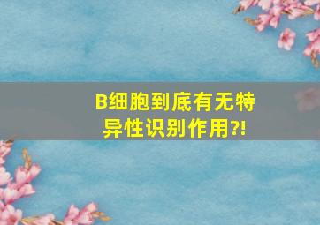 B细胞到底有无特异性识别作用?!