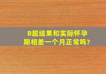 B超结果和实际怀孕期相差一个月,正常吗?