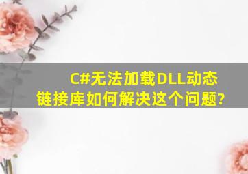 C#无法加载DLL动态链接库,如何解决这个问题?