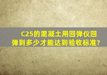 C25的混凝土用回弹仪回弹到多少才能达到验收标准?