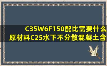 C35W6F150配比需要什么原材料。C25水下不分散混凝土含絮凝剂的...