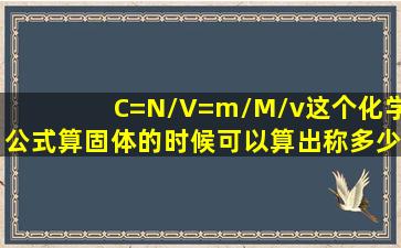 C=N/V=m/M/v,这个化学公式算固体的时候可以算出称多少,如果是液体...