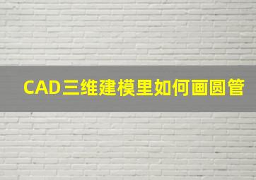 CAD三维建模里如何画圆管