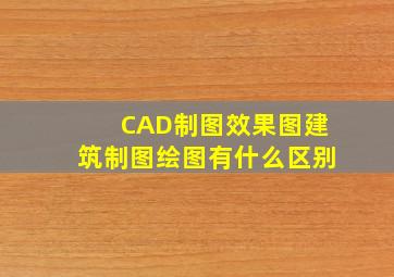 CAD制图,效果图,建筑制图,绘图,有什么区别