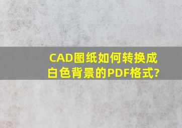 CAD图纸如何转换成白色背景的PDF格式?