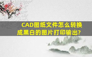 CAD图纸文件怎么转换成黑白的图片打印输出?