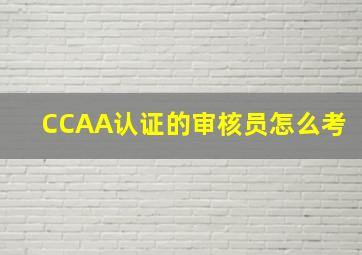 CCAA认证的审核员怎么考(
