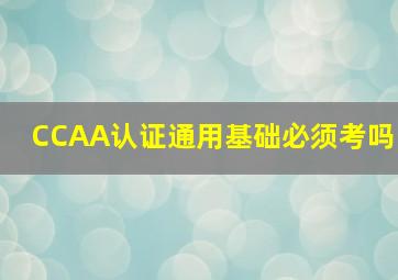 CCAA认证通用基础必须考吗