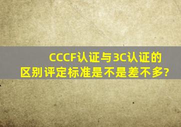 CCCF认证与3C认证的区别,评定标准是不是差不多?