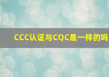 CCC认证与CQC是一样的吗