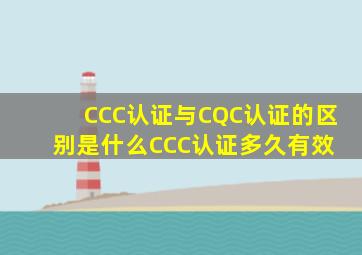 CCC认证与CQC认证的区别是什么CCC认证多久有效 