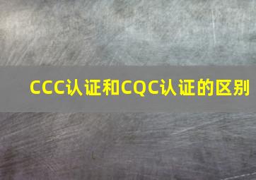 CCC认证和CQC认证的区别 