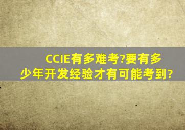 CCIE有多难考?要有多少年开发经验才有可能考到?