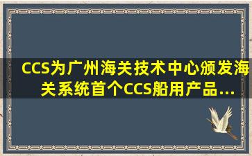 CCS为广州海关技术中心颁发海关系统首个CCS船用产品...