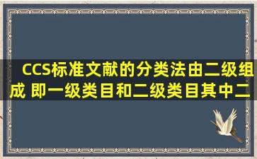 CCS标准文献的分类法由二级组成, 即一级类目和二级类目,其中二级...