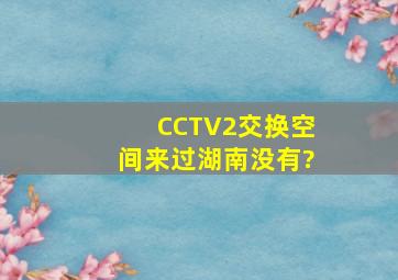 CCTV2交换空间来过湖南没有?