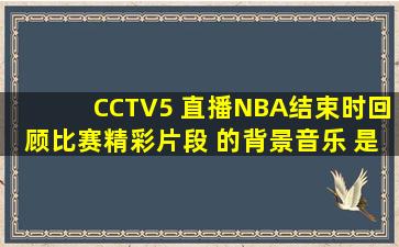 CCTV5 直播NBA结束时回顾比赛精彩片段 的背景音乐 是一首纯音乐 ...