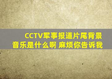 CCTV军事报道片尾背景音乐是什么啊 麻烦你告诉我