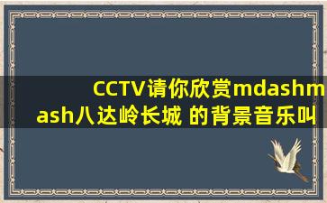 CCTV请你欣赏——八达岭长城 的背景音乐叫什么?