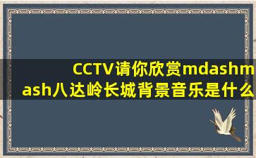 CCTV请你欣赏——八达岭长城背景音乐是什么名字?