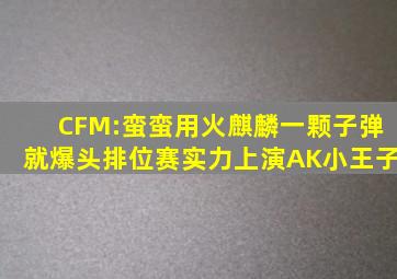 CFM:蛮蛮用火麒麟一颗子弹就爆头,排位赛实力上演AK小王子