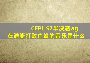 CFPL S7半决赛。ag在潜艇打败白鲨的音乐是什么